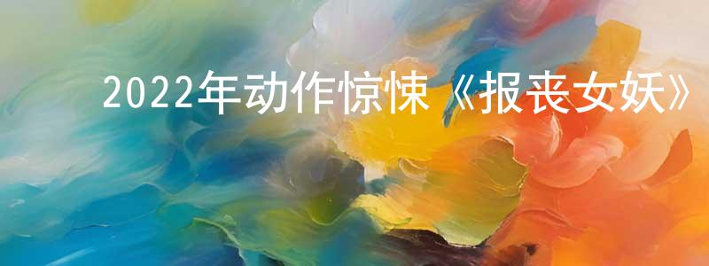 陈华军的动漫综艺大全,2022年动作惊悚《报丧女妖》BD中英双字迅雷下载_电影天堂